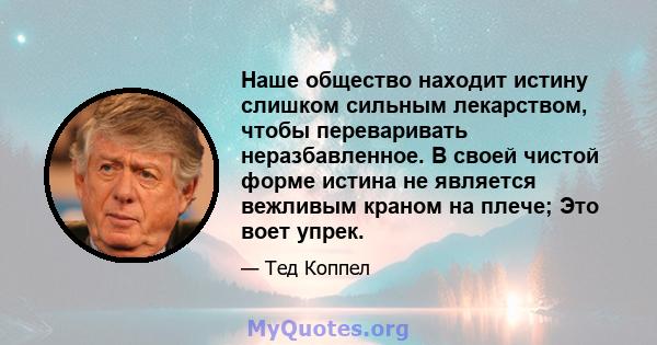 Наше общество находит истину слишком сильным лекарством, чтобы переваривать неразбавленное. В своей чистой форме истина не является вежливым краном на плече; Это воет упрек.