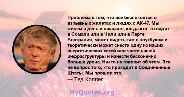 Проблема в том, что все беспокоятся о взрывных жилетах и ​​людях с АК-47. Мы живем в день и возрасте, когда кто -то сидит в Сомали или в Чили или в Перте, Австралия, может сидеть там с ноутбуком и теоретически может