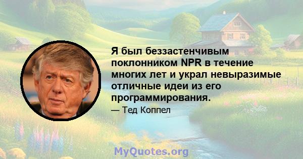 Я был беззастенчивым поклонником NPR в течение многих лет и украл невыразимые отличные идеи из его программирования.