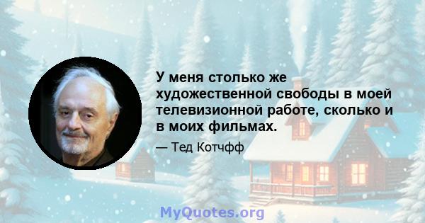 У меня столько же художественной свободы в моей телевизионной работе, сколько и в моих фильмах.