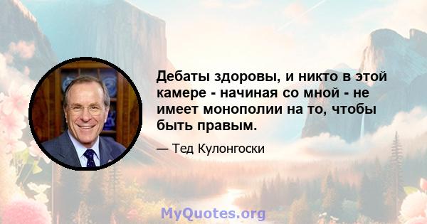 Дебаты здоровы, и никто в этой камере - начиная со мной - не имеет монополии на то, чтобы быть правым.