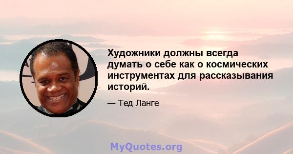 Художники должны всегда думать о себе как о космических инструментах для рассказывания историй.