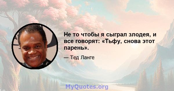 Не то чтобы я сыграл злодея, и все говорят: «Тьфу, снова этот парень».