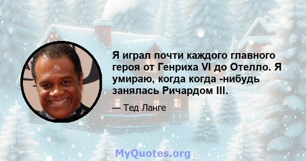 Я играл почти каждого главного героя от Генриха VI до Отелло. Я умираю, когда когда -нибудь занялась Ричардом III.