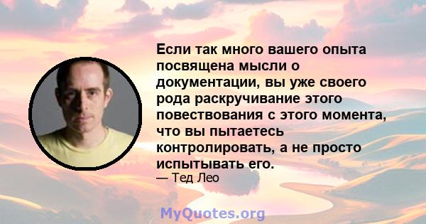 Если так много вашего опыта посвящена мысли о документации, вы уже своего рода раскручивание этого повествования с этого момента, что вы пытаетесь контролировать, а не просто испытывать его.