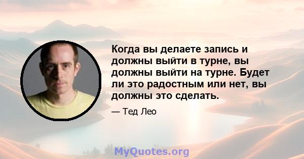 Когда вы делаете запись и должны выйти в турне, вы должны выйти на турне. Будет ли это радостным или нет, вы должны это сделать.