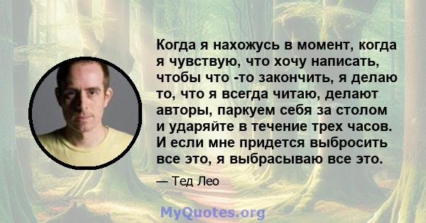 Когда я нахожусь в момент, когда я чувствую, что хочу написать, чтобы что -то закончить, я делаю то, что я всегда читаю, делают авторы, паркуем себя за столом и ударяйте в течение трех часов. И если мне придется