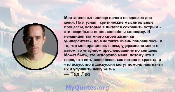 Моя «степень» вообще ничего не сделала для меня. Но я узнал - критические мыслительные процессы, которые я пытался сохранить острым - эти вещи были вновь способны колледжу. Я ненавидел так много своей жизни «в