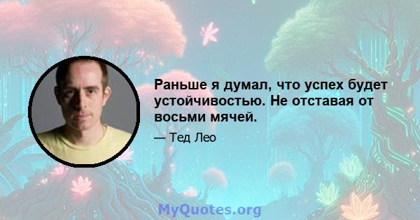 Раньше я думал, что успех будет устойчивостью. Не отставая от восьми мячей.