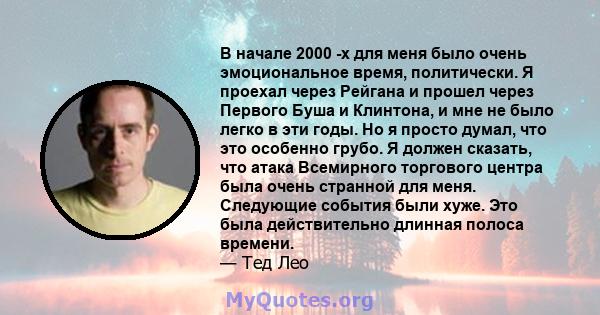 В начале 2000 -х для меня было очень эмоциональное время, политически. Я проехал через Рейгана и прошел через Первого Буша и Клинтона, и мне не было легко в эти годы. Но я просто думал, что это особенно грубо. Я должен