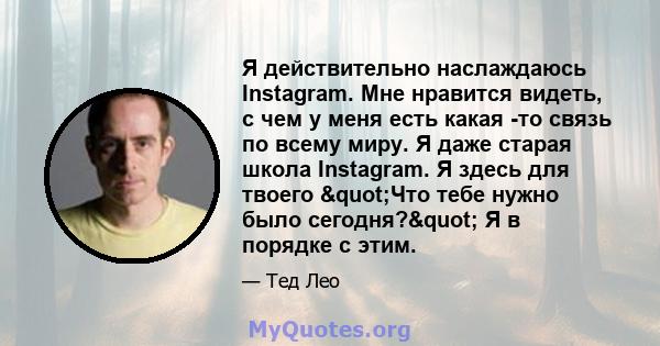 Я действительно наслаждаюсь Instagram. Мне нравится видеть, с чем у меня есть какая -то связь по всему миру. Я даже старая школа Instagram. Я здесь для твоего "Что тебе нужно было сегодня?" Я в порядке с этим.