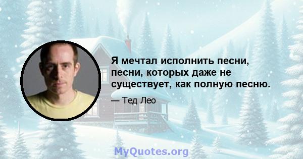 Я мечтал исполнить песни, песни, которых даже не существует, как полную песню.