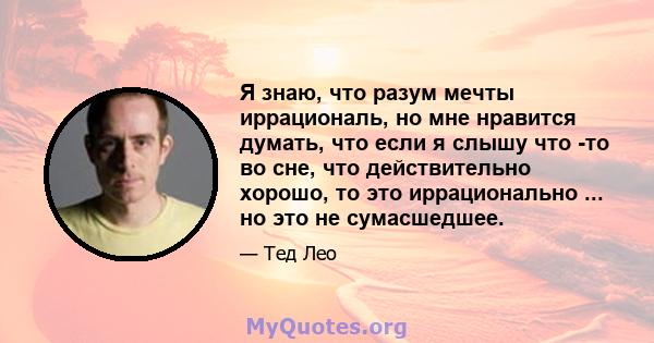 Я знаю, что разум мечты иррациональ, но мне нравится думать, что если я слышу что -то во сне, что действительно хорошо, то это иррационально ... но это не сумасшедшее.