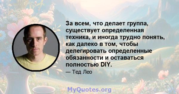 За всем, что делает группа, существует определенная техника, и иногда трудно понять, как далеко в том, чтобы делегировать определенные обязанности и оставаться полностью DIY.