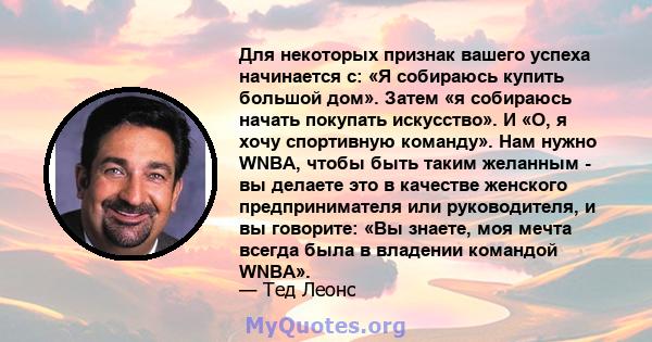 Для некоторых признак вашего успеха начинается с: «Я собираюсь купить большой дом». Затем «я собираюсь начать покупать искусство». И «О, я хочу спортивную команду». Нам нужно WNBA, чтобы быть таким желанным - вы делаете 