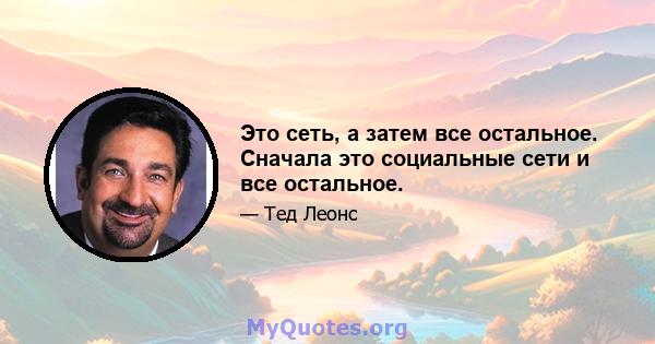 Это сеть, а затем все остальное. Сначала это социальные сети и все остальное.