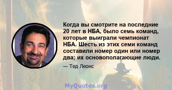 Когда вы смотрите на последние 20 лет в НБА, было семь команд, которые выиграли чемпионат НБА. Шесть из этих семи команд составили номер один или номер два; их основополагающие люди.