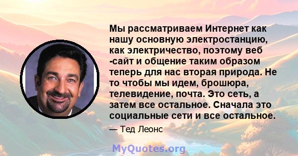 Мы рассматриваем Интернет как нашу основную электростанцию, как электричество, поэтому веб -сайт и общение таким образом теперь для нас вторая природа. Не то чтобы мы идем, брошюра, телевидение, почта. Это сеть, а затем 