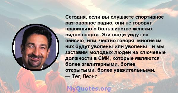 Сегодня, если вы слушаете спортивное разговорное радио, они не говорят правильно о большинстве женских видов спорта. Эти люди уйдут на пенсию, или, честно говоря, многие из них будут уволены или уволены - и мы заставим