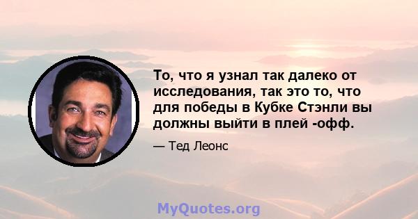 То, что я узнал так далеко от исследования, так это то, что для победы в Кубке Стэнли вы должны выйти в плей -офф.