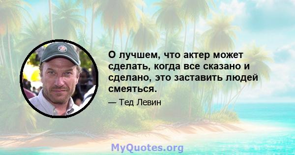 О лучшем, что актер может сделать, когда все сказано и сделано, это заставить людей смеяться.