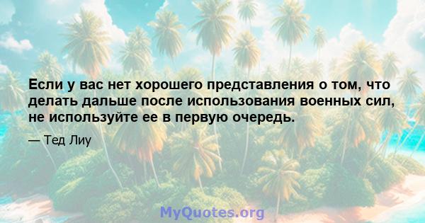 Если у вас нет хорошего представления о том, что делать дальше после использования военных сил, не используйте ее в первую очередь.