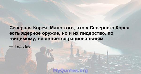 Северная Корея. Мало того, что у Северного Корея есть ядерное оружие, но и их лидерство, по -видимому, не является рациональным.