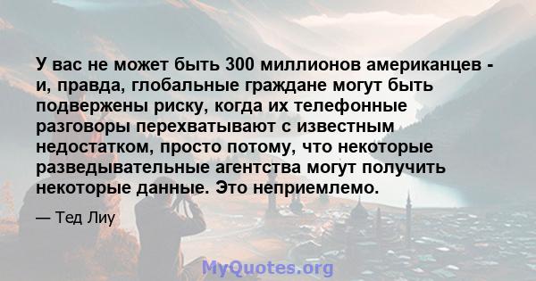 У вас не может быть 300 миллионов американцев - и, правда, глобальные граждане могут быть подвержены риску, когда их телефонные разговоры перехватывают с известным недостатком, просто потому, что некоторые