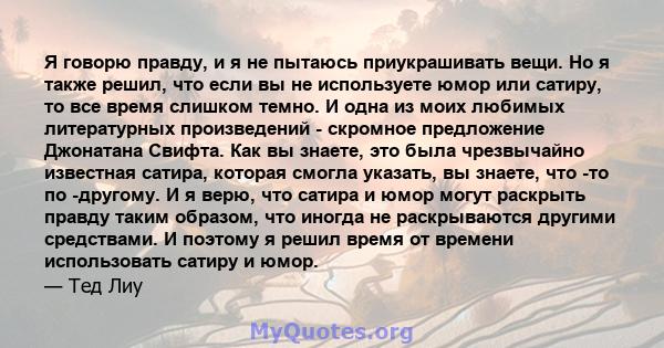 Я говорю правду, и я не пытаюсь приукрашивать вещи. Но я также решил, что если вы не используете юмор или сатиру, то все время слишком темно. И одна из моих любимых литературных произведений - скромное предложение