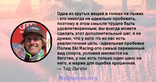 Одна из крутых вещей в гонках на лыжах - это никогда не идеально пробежать, поэтому в этом смысле трудно быть удовлетворенным, вы всегда можете сделать этот дополнительный шаг, я не думаю, что у кого -то из нас есть