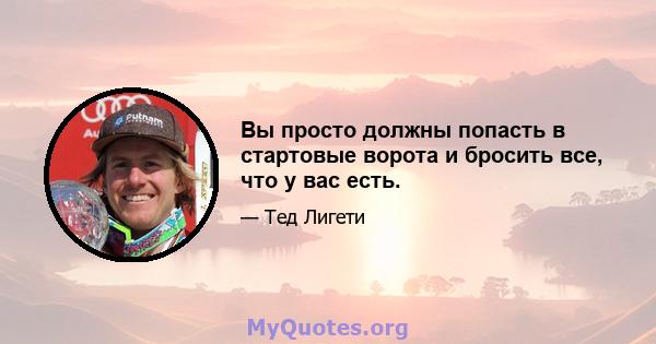 Вы просто должны попасть в стартовые ворота и бросить все, что у вас есть.