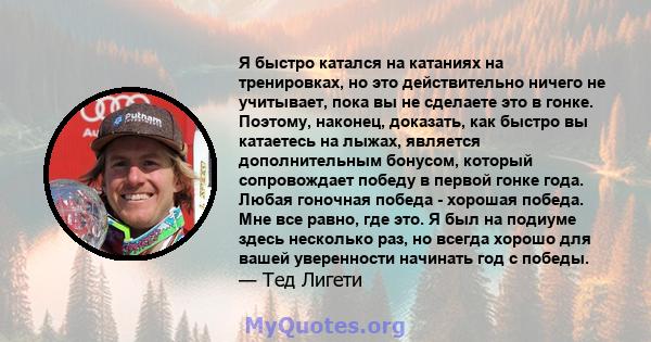 Я быстро катался на катаниях на тренировках, но это действительно ничего не учитывает, пока вы не сделаете это в гонке. Поэтому, наконец, доказать, как быстро вы катаетесь на лыжах, является дополнительным бонусом,