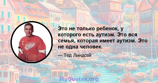 Это не только ребенок, у которого есть аутизм. Это вся семья, которая имеет аутизм. Это не одна человек.