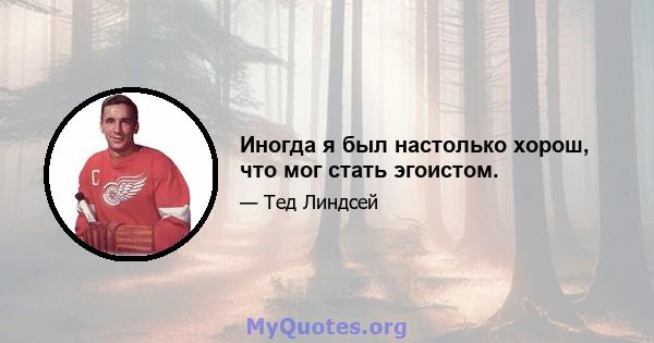 Иногда я был настолько хорош, что мог стать эгоистом.