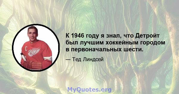 К 1946 году я знал, что Детройт был лучшим хоккейным городом в первоначальных шести.