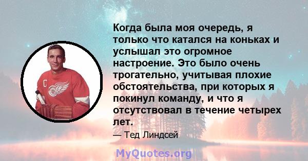 Когда была моя очередь, я только что катался на коньках и услышал это огромное настроение. Это было очень трогательно, учитывая плохие обстоятельства, при которых я покинул команду, и что я отсутствовал в течение