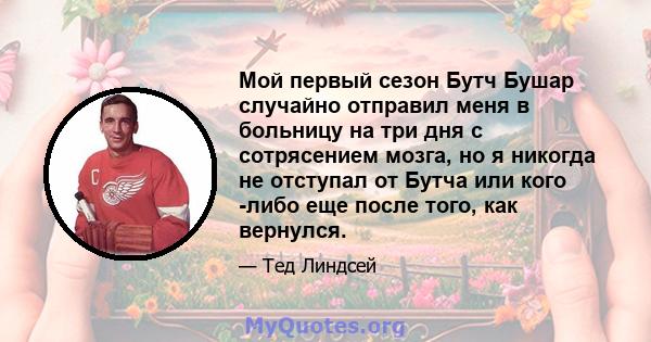 Мой первый сезон Бутч Бушар случайно отправил меня в больницу на три дня с сотрясением мозга, но я никогда не отступал от Бутча или кого -либо еще после того, как вернулся.