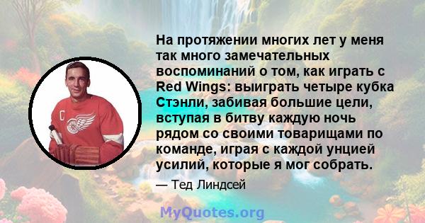 На протяжении многих лет у меня так много замечательных воспоминаний о том, как играть с Red Wings: выиграть четыре кубка Стэнли, забивая большие цели, вступая в битву каждую ночь рядом со своими товарищами по команде,