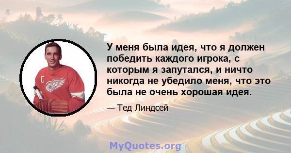 У меня была идея, что я должен победить каждого игрока, с которым я запутался, и ничто никогда не убедило меня, что это была не очень хорошая идея.