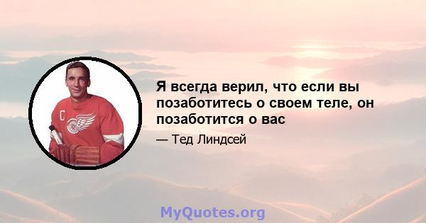 Я всегда верил, что если вы позаботитесь о своем теле, он позаботится о вас