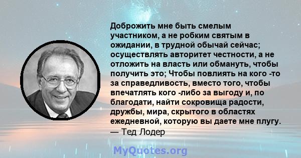 Доброжить мне быть смелым участником, а не робким святым в ожидании, в трудной обычай сейчас; осуществлять авторитет честности, а не отложить на власть или обмануть, чтобы получить это; Чтобы повлиять на кого -то за