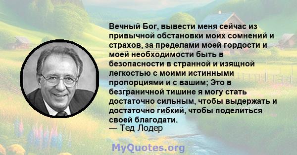 Вечный Бог, вывести меня сейчас из привычной обстановки моих сомнений и страхов, за пределами моей гордости и моей необходимости быть в безопасности в странной и изящной легкостью с моими истинными пропорциями и с