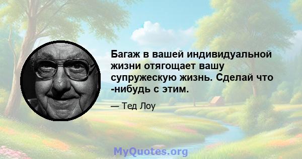 Багаж в вашей индивидуальной жизни отягощает вашу супружескую жизнь. Сделай что -нибудь с этим.