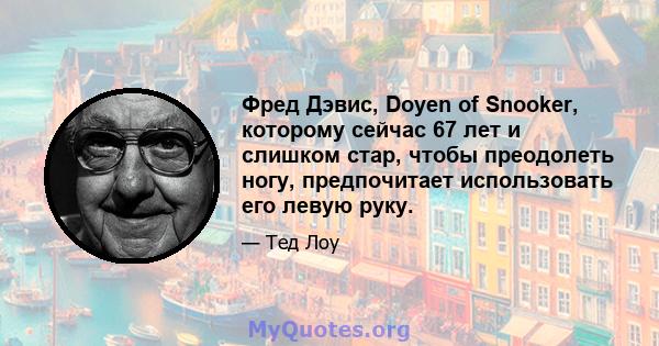 Фред Дэвис, Doyen of Snooker, которому сейчас 67 лет и слишком стар, чтобы преодолеть ногу, предпочитает использовать его левую руку.