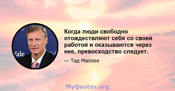 Когда люди свободно отождествляют себя со своей работой и оказываются через нее, превосходство следует.