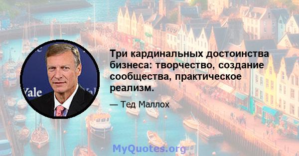 Три кардинальных достоинства бизнеса: творчество, создание сообщества, практическое реализм.