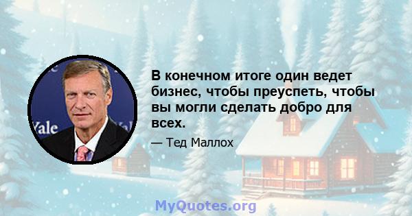 В конечном итоге один ведет бизнес, чтобы преуспеть, чтобы вы могли сделать добро для всех.