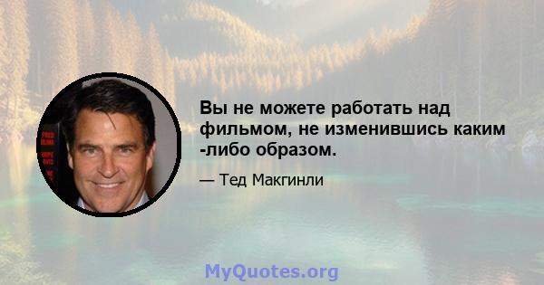 Вы не можете работать над фильмом, не изменившись каким -либо образом.