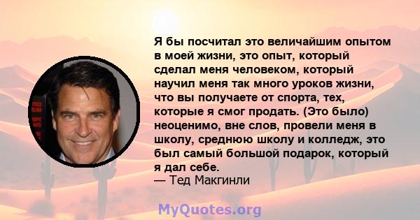 Я бы посчитал это величайшим опытом в моей жизни, это опыт, который сделал меня человеком, который научил меня так много уроков жизни, что вы получаете от спорта, тех, которые я смог продать. (Это было) неоценимо, вне