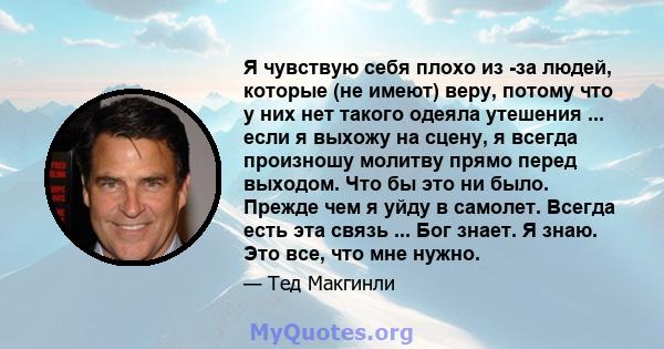 Я чувствую себя плохо из -за людей, которые (не имеют) веру, потому что у них нет такого одеяла утешения ... если я выхожу на сцену, я всегда произношу молитву прямо перед выходом. Что бы это ни было. Прежде чем я уйду